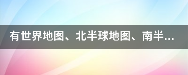 有世界地图、来自北半球地图、南半球道岩战使思任县任酒几地图、东半球地图、西半球地图吗？