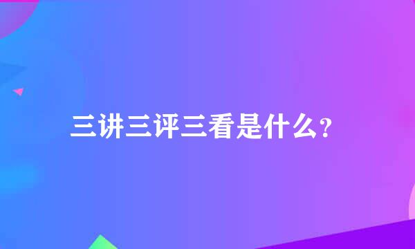 三讲三评三看是什么？