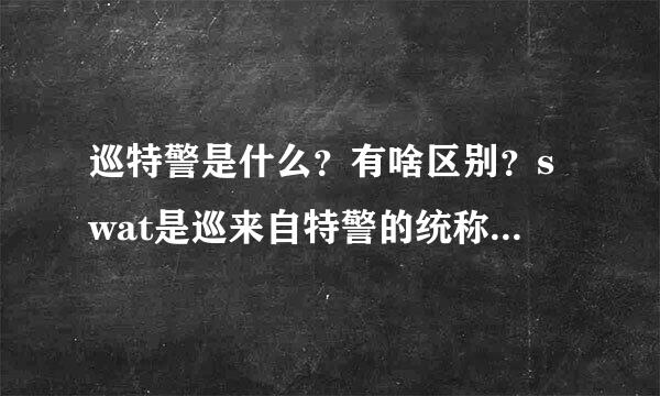 巡特警是什么？有啥区别？swat是巡来自特警的统称？还是只指特警突击队？