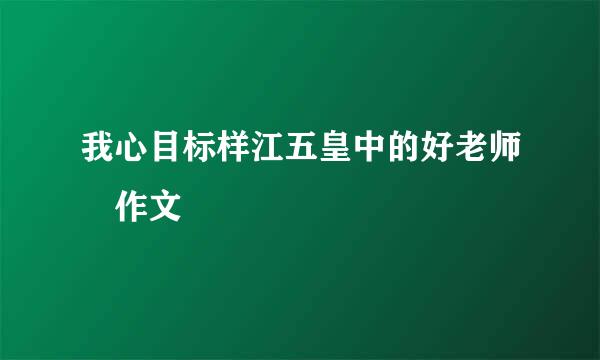 我心目标样江五皇中的好老师 作文