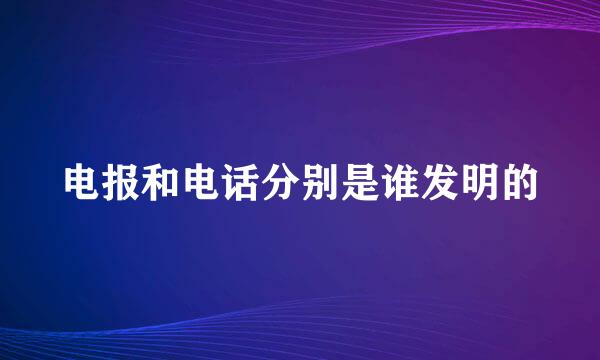 电报和电话分别是谁发明的