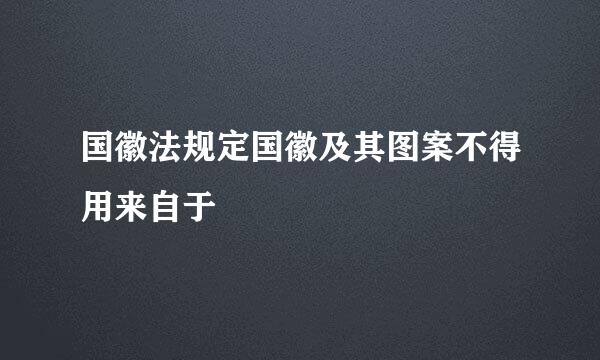 国徽法规定国徽及其图案不得用来自于