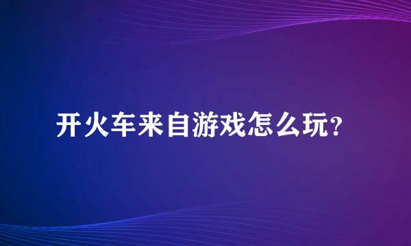 开火车来自游戏怎么玩？