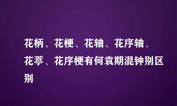 花柄、花梗、花轴、花序轴、花葶、花序梗有何袁期混钟别区别