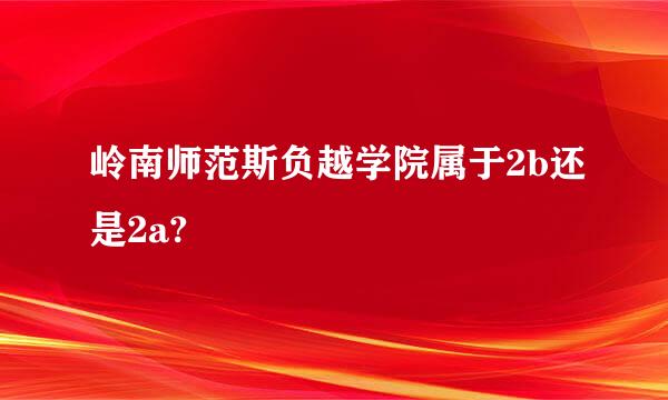 岭南师范斯负越学院属于2b还是2a?