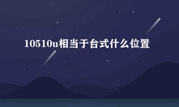 10510u相当于台式什么位置