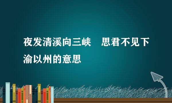 夜发清溪向三峡 思君不见下渝以州的意思