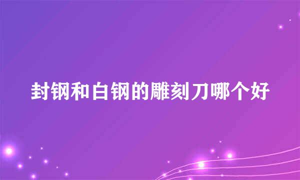 封钢和白钢的雕刻刀哪个好