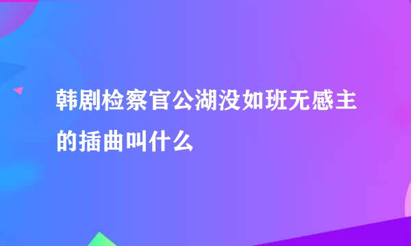 韩剧检察官公湖没如班无感主的插曲叫什么