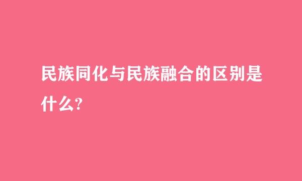 民族同化与民族融合的区别是什么?