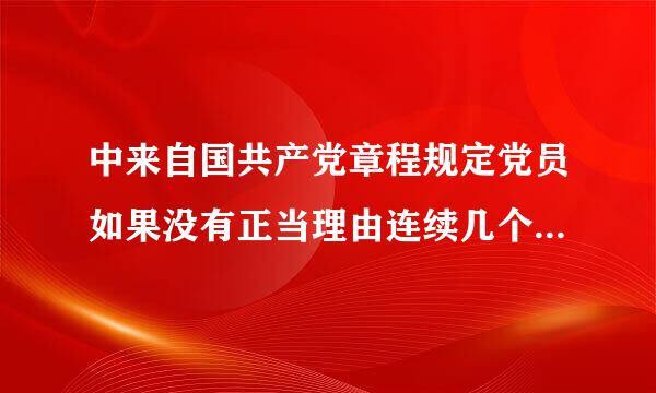 中来自国共产党章程规定党员如果没有正当理由连续几个月不参加党的组织生活或不交