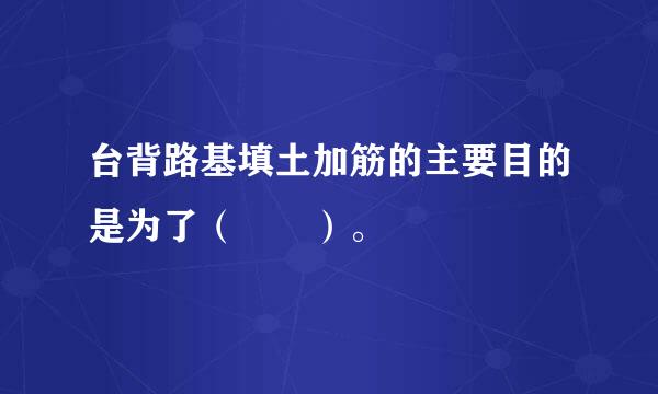 台背路基填土加筋的主要目的是为了（  ）。