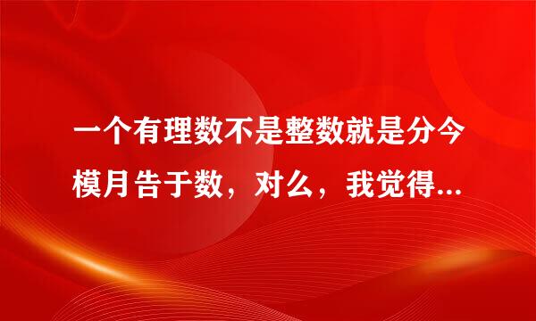 一个有理数不是整数就是分今模月告于数，对么，我觉得应该不对吧。。。请求人给解释一哈娘~