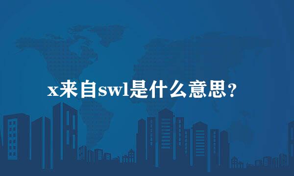 x来自swl是什么意思？