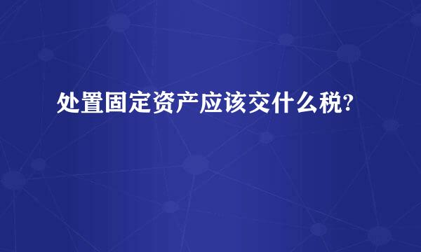 处置固定资产应该交什么税?