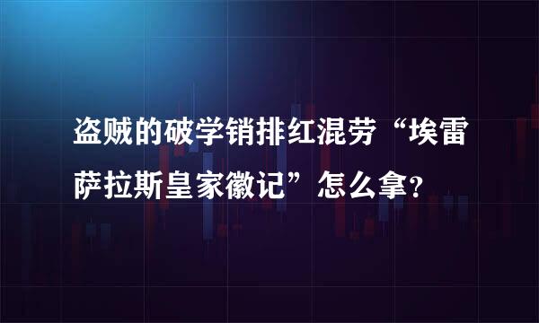 盗贼的破学销排红混劳“埃雷萨拉斯皇家徽记”怎么拿？