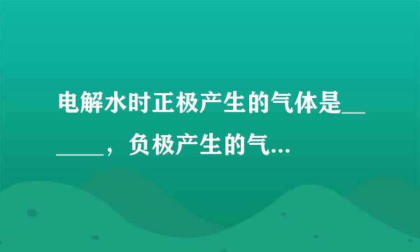 电解水时正极产生的气体是______，负极产生的气体是_来自_____；反应的化学方程360问答式为______