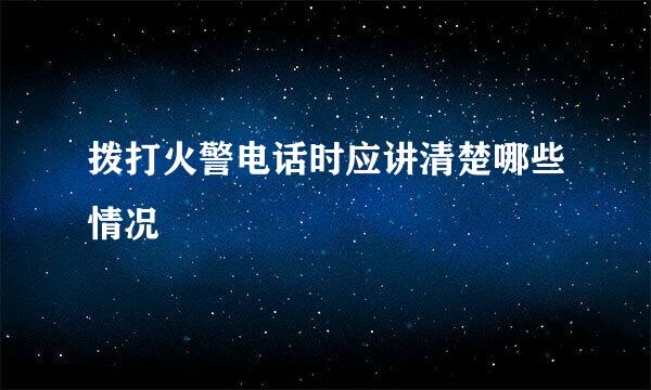 拨打火警电话时应讲清楚哪些情况