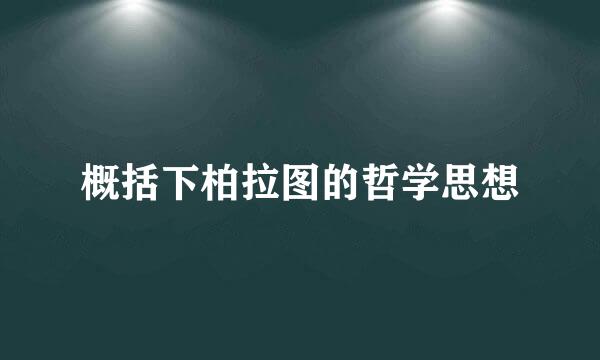 概括下柏拉图的哲学思想