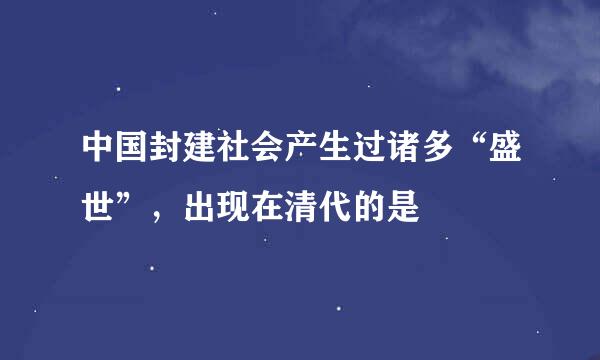 中国封建社会产生过诸多“盛世”，出现在清代的是