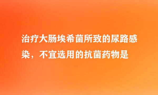 治疗大肠埃希菌所致的尿路感染，不宜选用的抗菌药物是