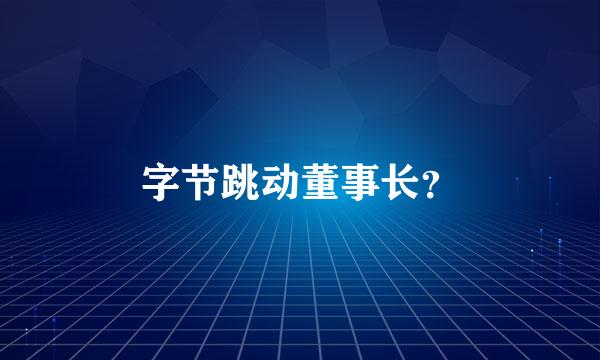 字节跳动董事长？