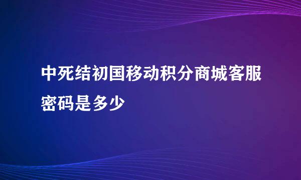 中死结初国移动积分商城客服密码是多少