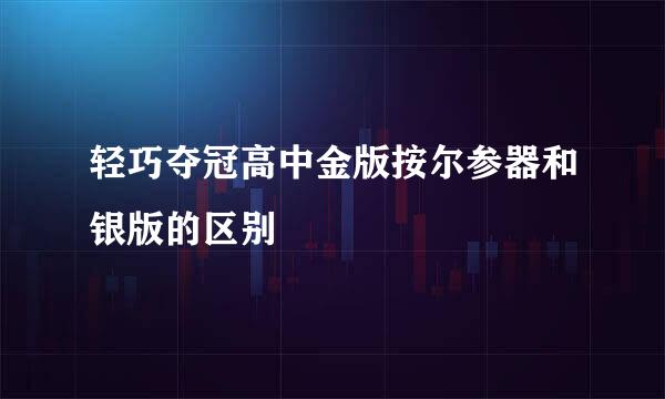 轻巧夺冠高中金版按尔参器和银版的区别