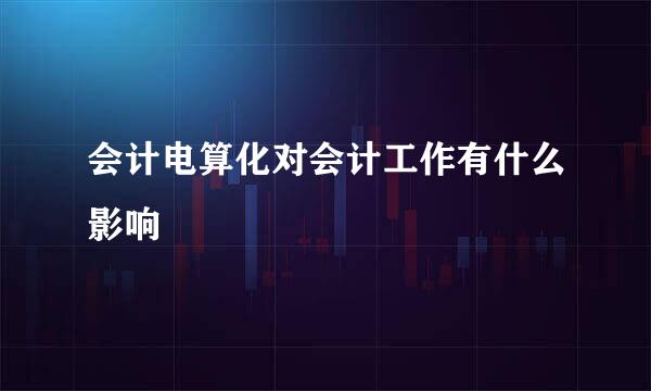 会计电算化对会计工作有什么影响