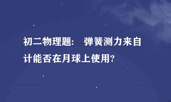 初二物理题: 弹簧测力来自计能否在月球上使用?