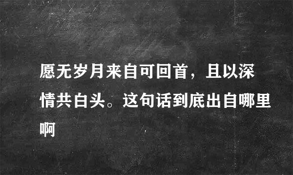 愿无岁月来自可回首，且以深情共白头。这句话到底出自哪里啊