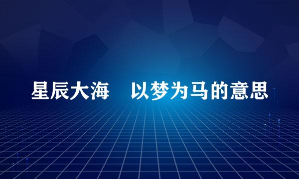 星辰大海 以梦为马的意思