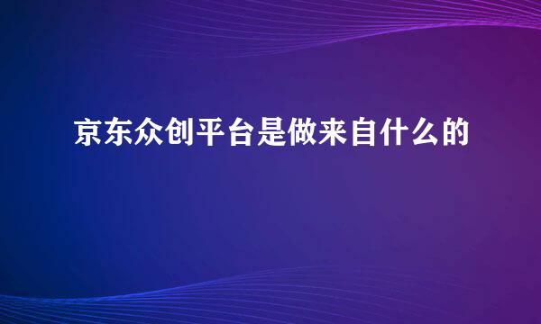 京东众创平台是做来自什么的