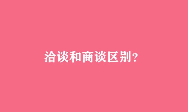 洽谈和商谈区别？