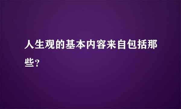 人生观的基本内容来自包括那些？