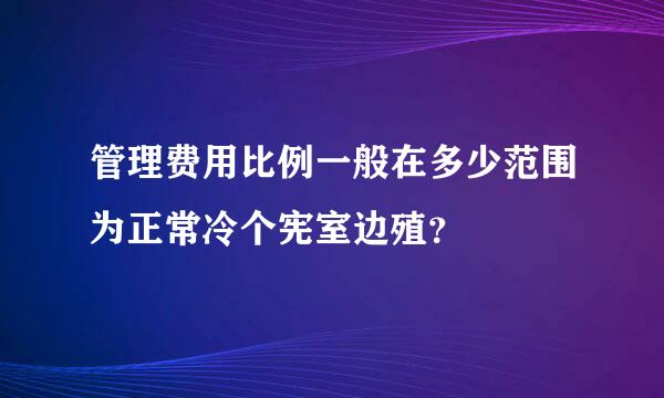 管理费用比例一般在多少范围为正常冷个宪室边殖？