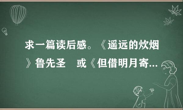 求一篇读后感。《遥远的炊烟》鲁先圣 或《但借明月寄相思》苏美玲 .两篇随便写一篇来自。