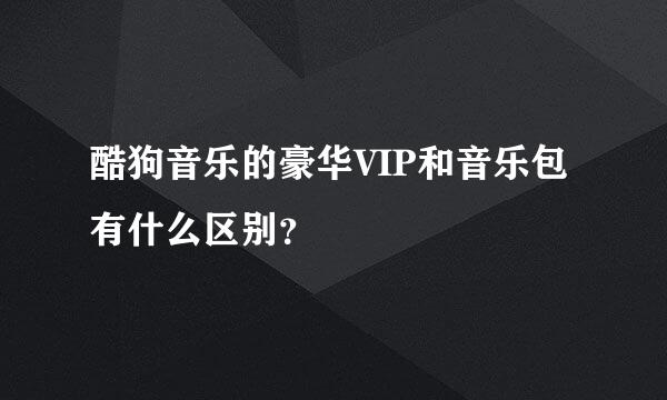 酷狗音乐的豪华VIP和音乐包有什么区别？