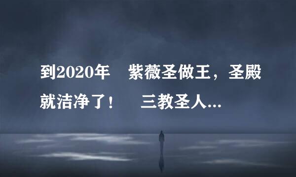 到2020年 紫薇圣做王，圣殿就洁净了！ 三教圣人，就是来洁净圣殿的，