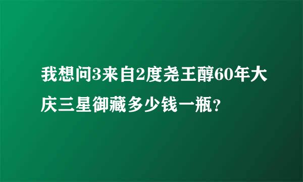 我想问3来自2度尧王醇60年大庆三星御藏多少钱一瓶？