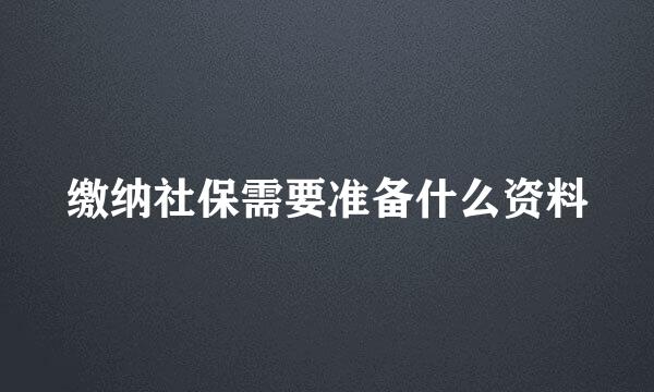 缴纳社保需要准备什么资料