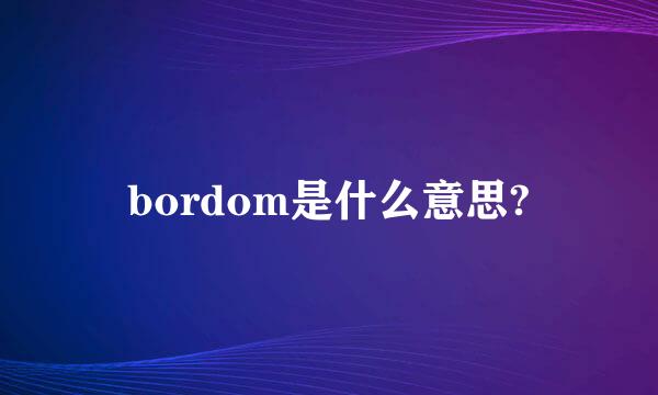 bordom是什么意思?