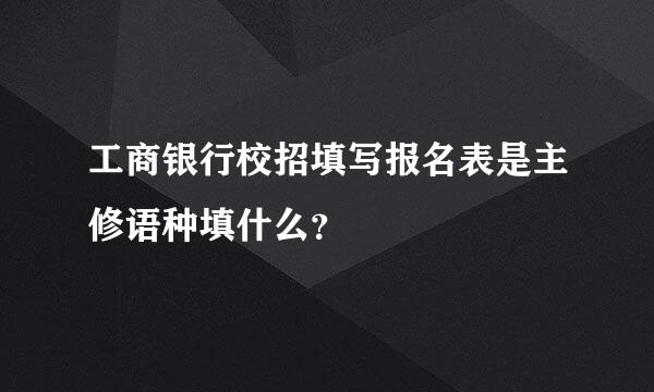 工商银行校招填写报名表是主修语种填什么？