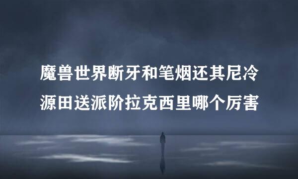 魔兽世界断牙和笔烟还其尼冷源田送派阶拉克西里哪个厉害