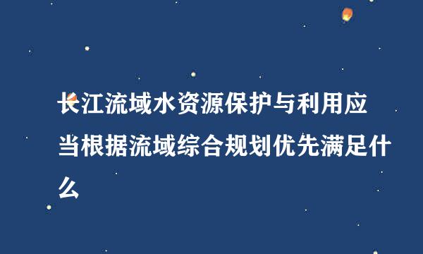 长江流域水资源保护与利用应当根据流域综合规划优先满足什么