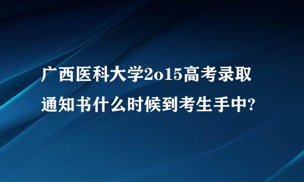 广西医科大学2o15高考录取通知书什么时候到考生手中?