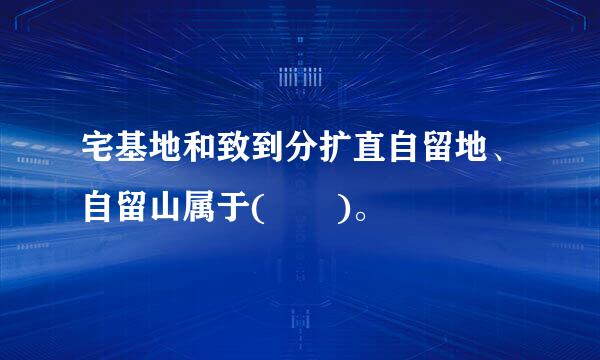 宅基地和致到分扩直自留地、自留山属于(  )。