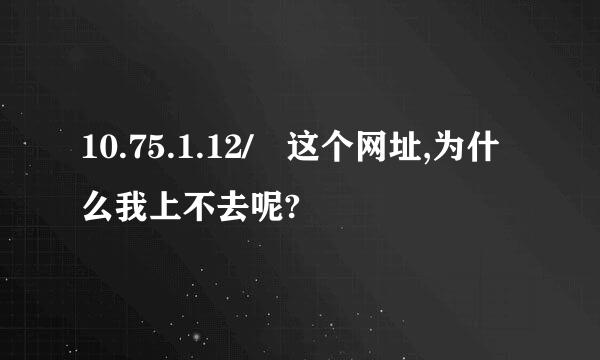 10.75.1.12/ 这个网址,为什么我上不去呢?