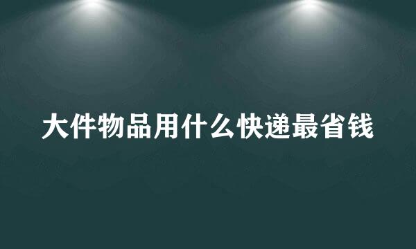 大件物品用什么快递最省钱