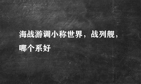 海战游调小称世界，战列舰，哪个系好